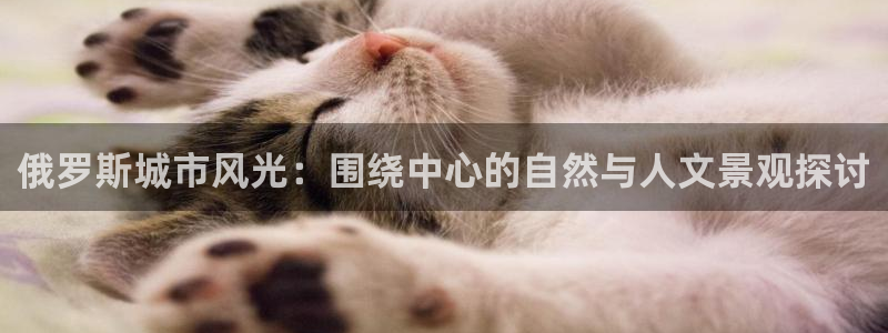 新宝gg代理：俄罗斯城市风光：围绕中心的自然与人文景观探讨