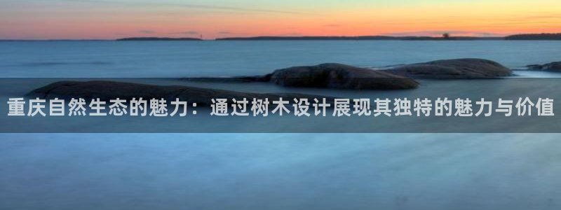 新宝gg app：重庆自然生态的魅力：通过树木设计展现其独特的魅力与价值