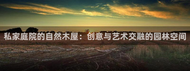 新宝gg投注：私家庭院的自然木屋：创意与艺术交融的园林空间