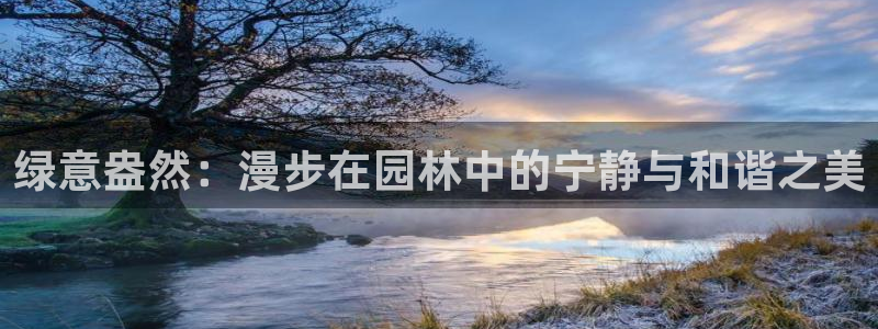 【新宝gg】：绿意盎然：漫步在园林中的宁静与和谐之美