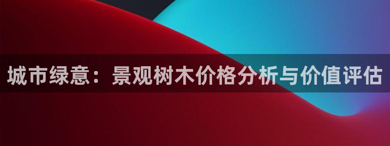 新宝 gg 登录：城市绿意：景观树木价格分析与价值评估